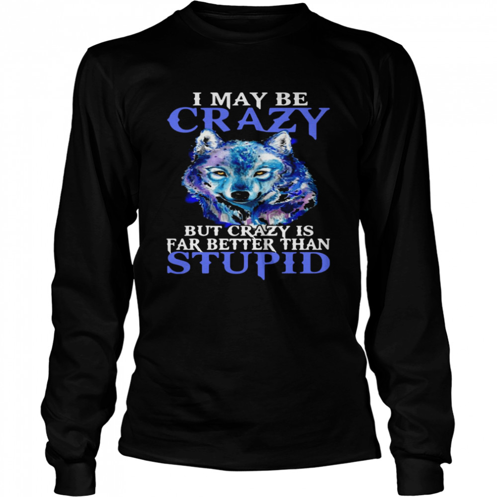 I May Be Crazy But Crazy Is Far Better Than Stupid  Long Sleeved T-shirt