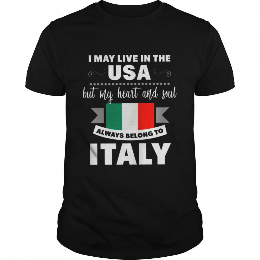 I May Live In The USA But My Heart And Soul Always Belong To Italy shirt