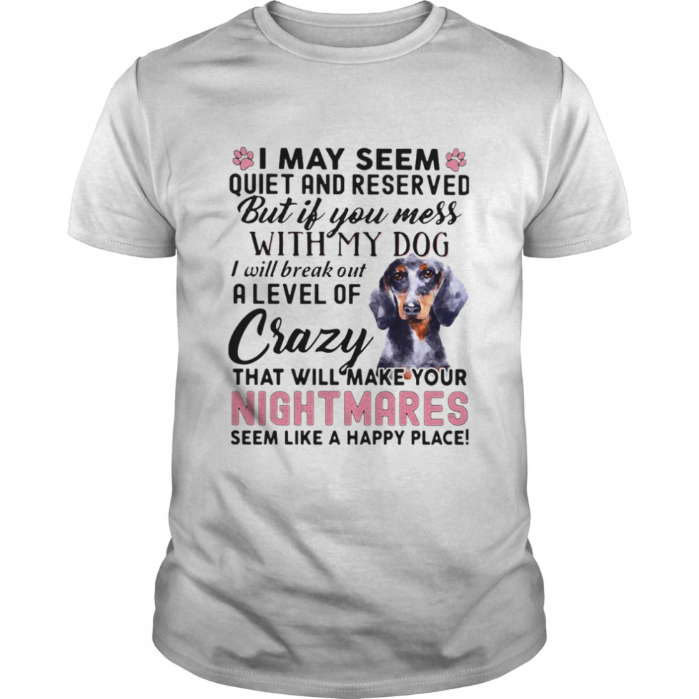 I May Seem Quiet And Reserved But If You Mes With My Dog I Will Break Out A Level Of Crazy THat Will Make Your Night Makes Seem Like A Happy Place shirt