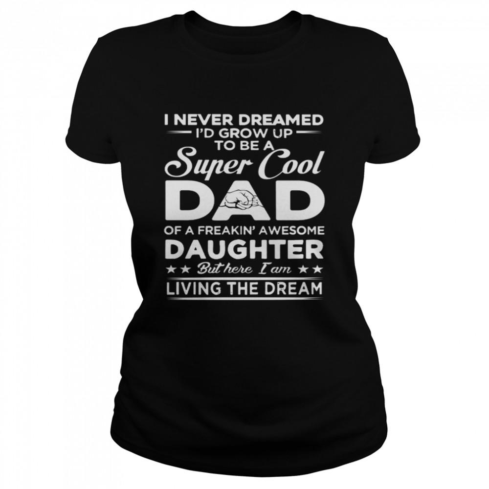 I Never Dreamed Id Grow Up To Be A Super Cool Dad Of A Freakin Awesome Daughter  Classic Women's T-shirt