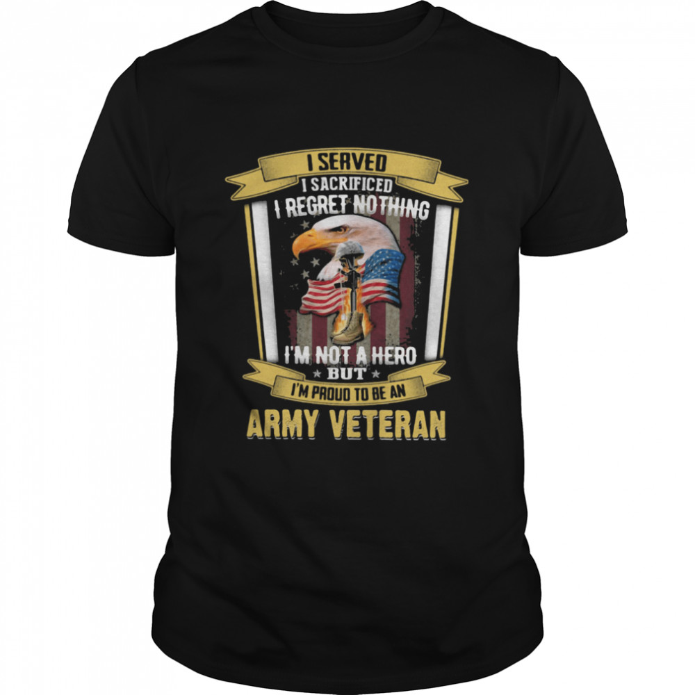 I Served I Sacrificed I Regret Nothing I’m Not A Hero But I’m Proud To Be An Army Veteran Eagle American Flag shirt