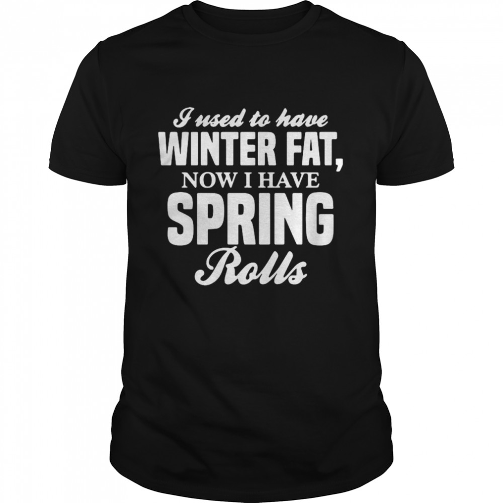 I Used To Have Winter Fat Now I Have Spring Rolls shirt