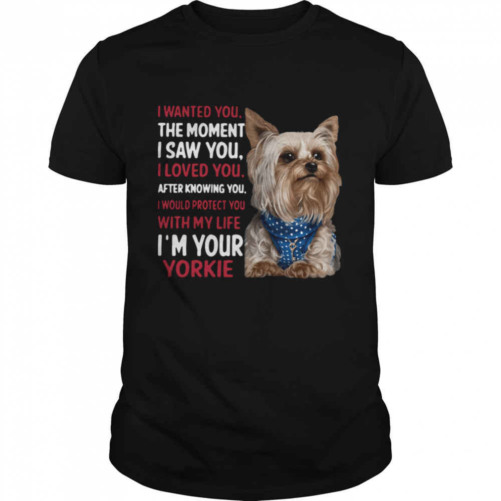 I Wanted You The Moment I Saw You I Loved You After Knowing You I Would Protect You With My Life I’m Your Yorkie shirt