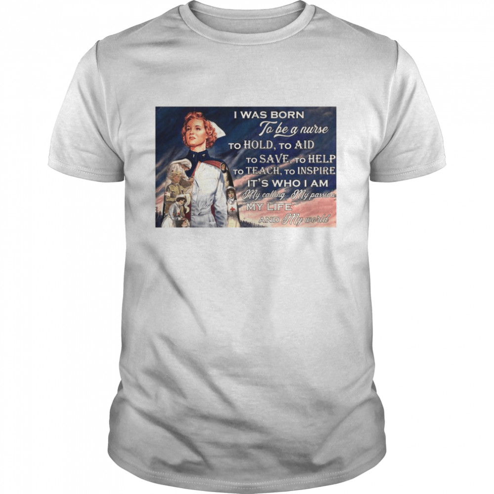 I Was Born To Be A Nurse To Hold To Aid To Save To Help To Teach To Inspire It’s Who I Am shirt