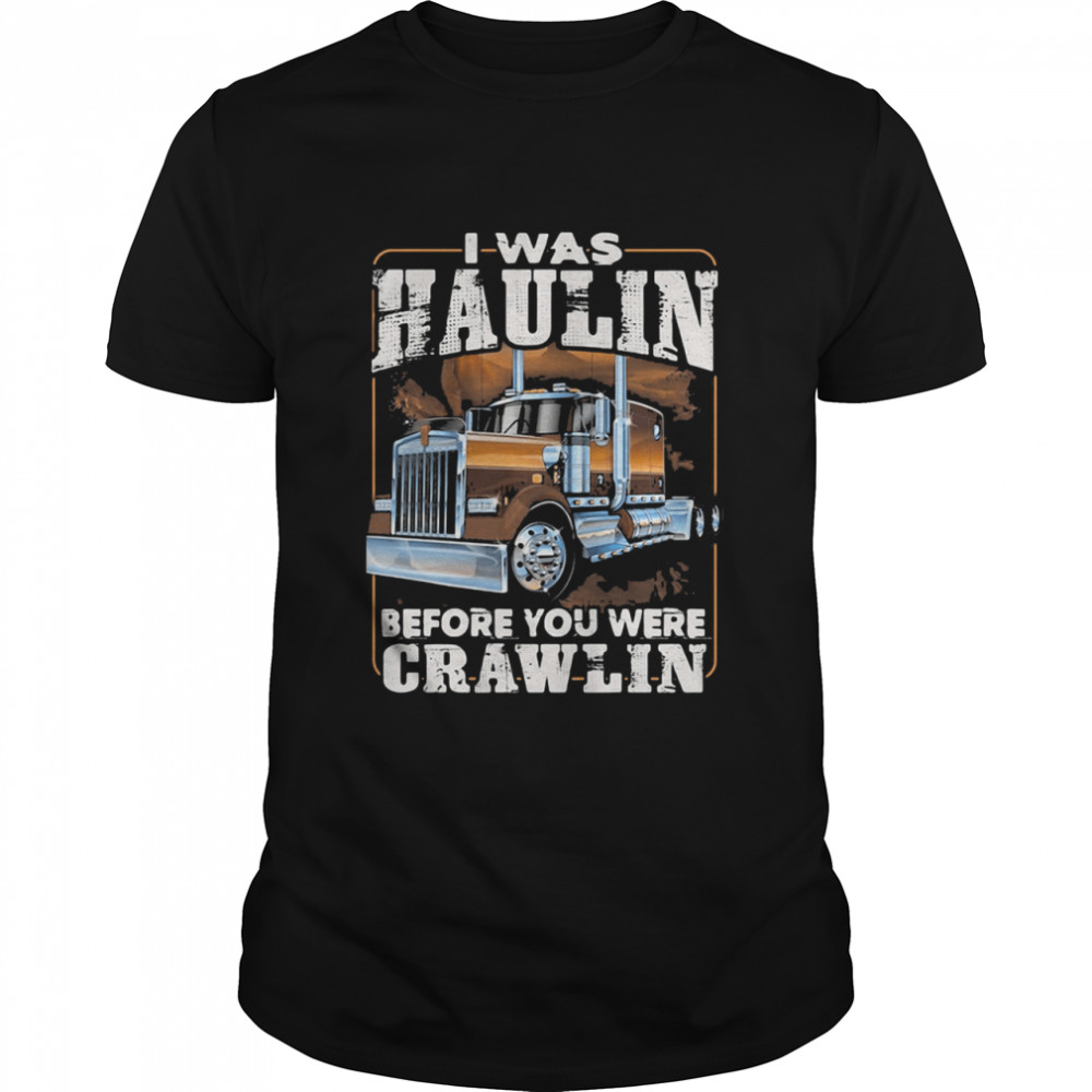 I Was Haulin Before You Were Crawlin Truck shirt