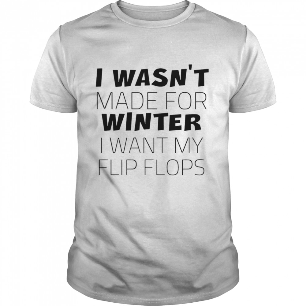 I Wasn’t Made For Winter I Want My Flip Flops shirt