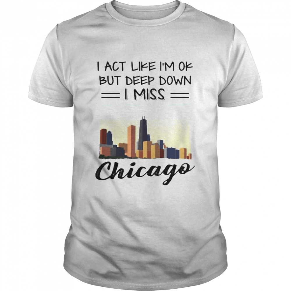 I act like im ok but deep down I miss chicago shirt