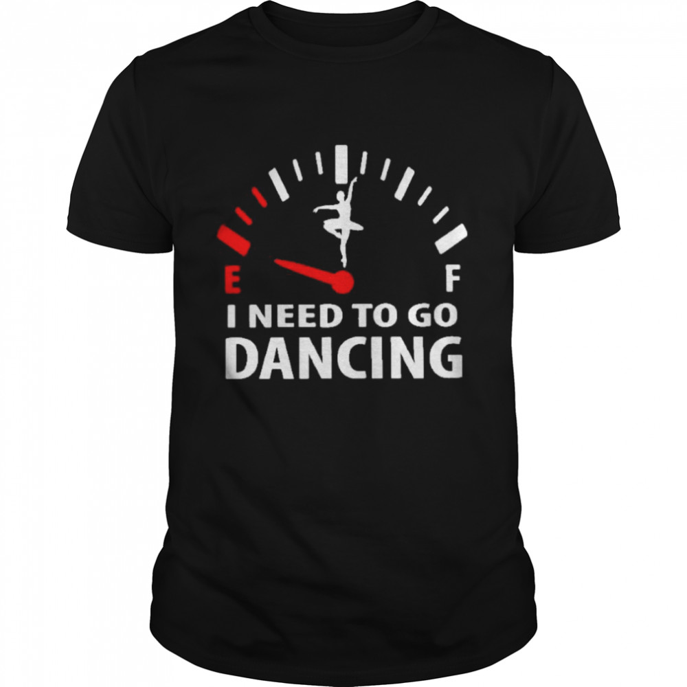 I need to go dancing shirt