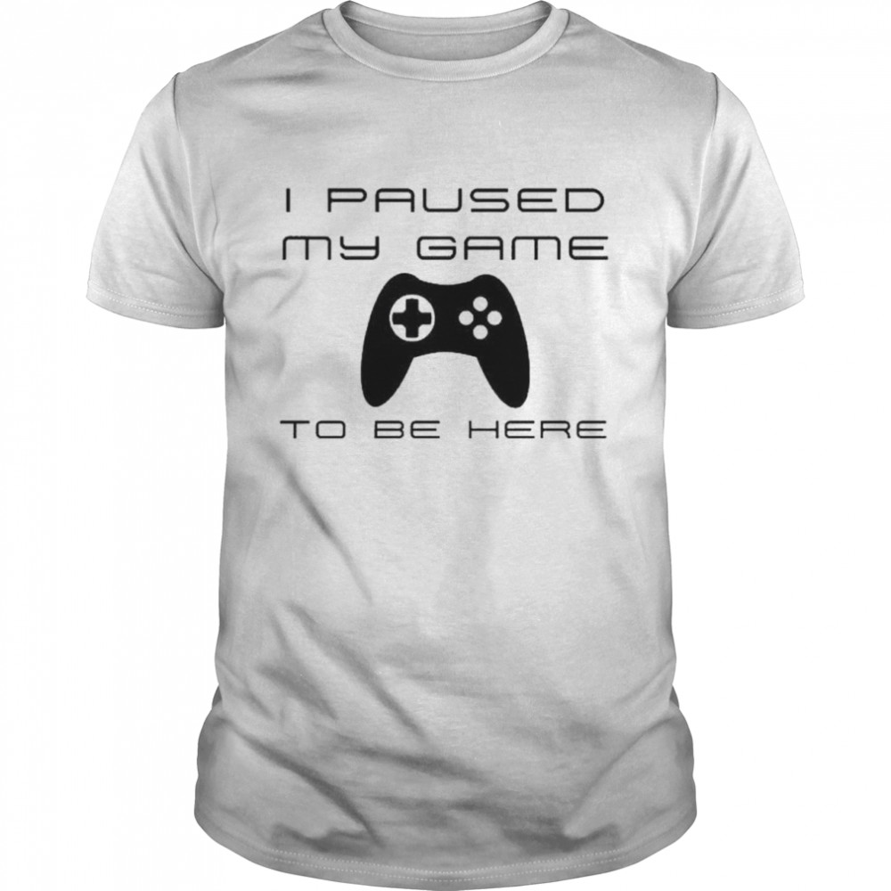 I paused my game to be here shirt