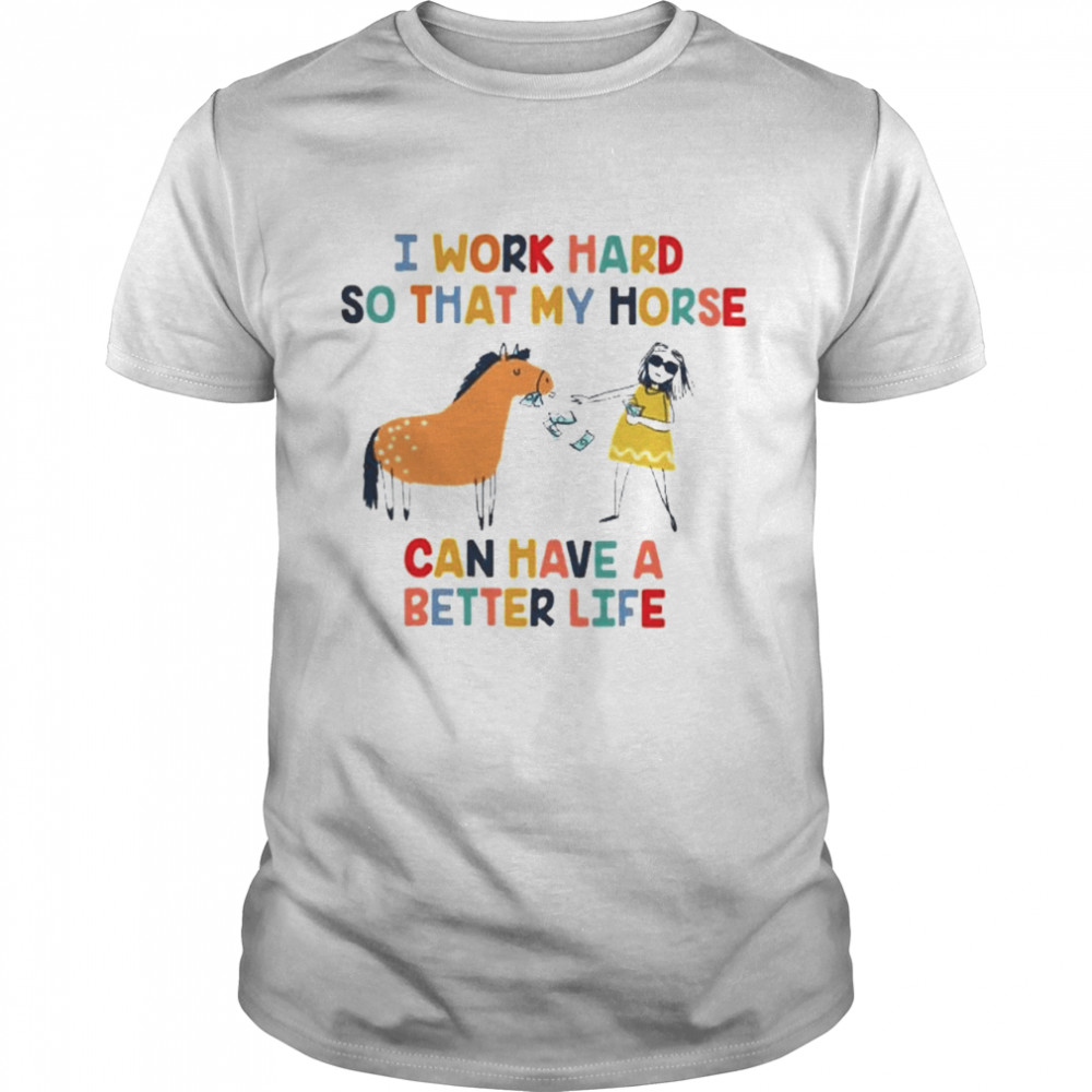 I work hard so that my horse can have a better life shirt