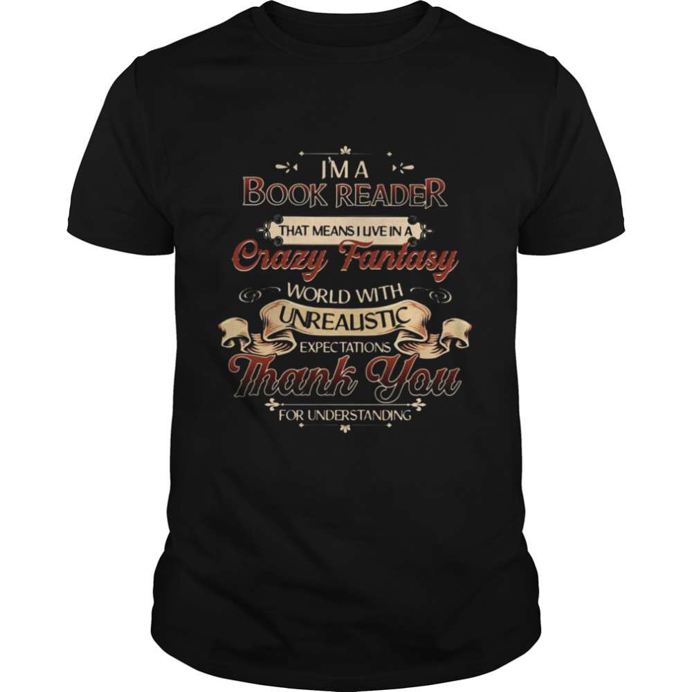 I’m A Book Reader That Means I Live In A Crazy Fantasy World With Unrealistic Expectations Thank You For Understanding shirt