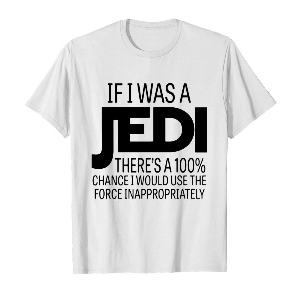 If I Was A Jedi Theres A 100 Chance I Would Use The Force Inappropriately shirt