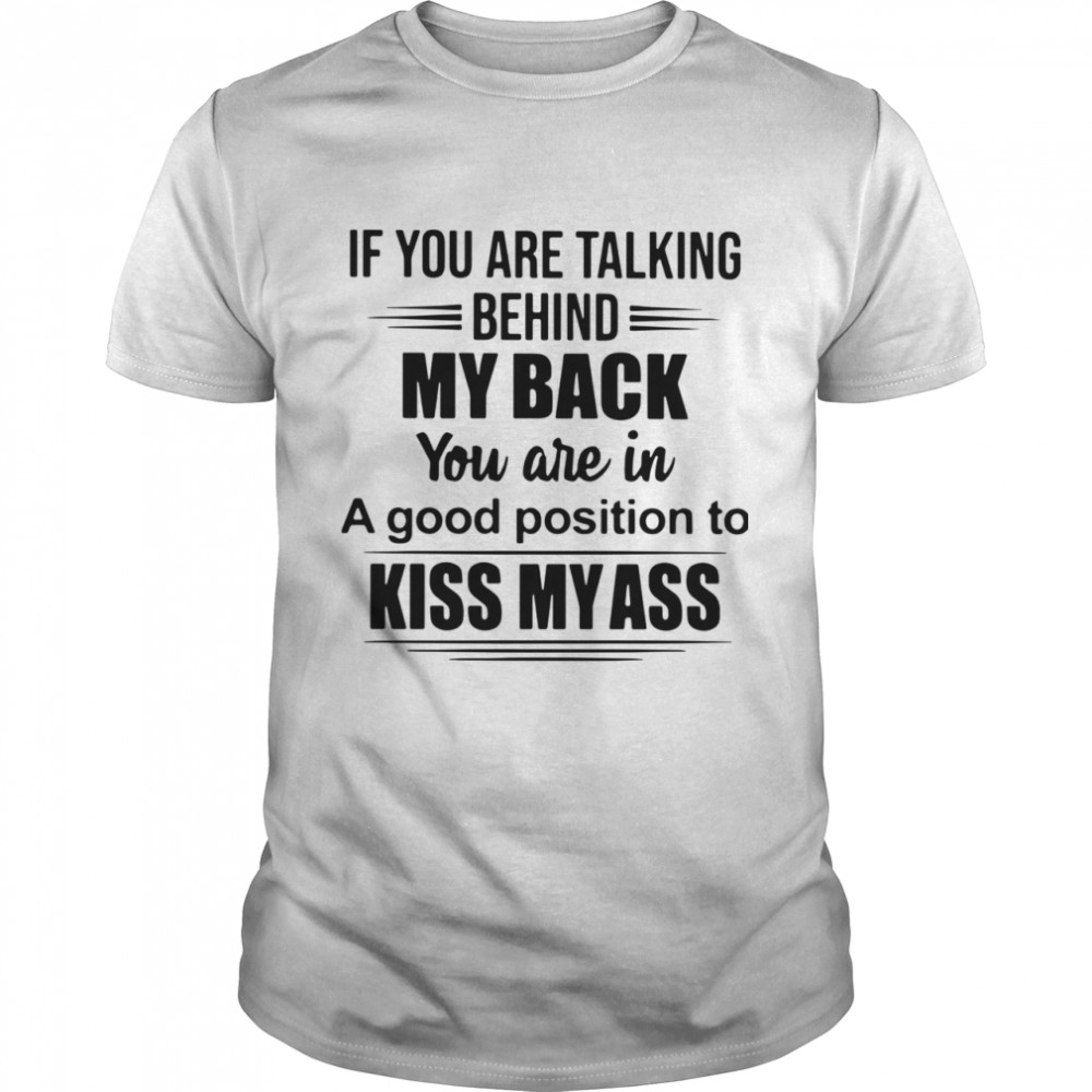 If You Are Talking Behind My Back You Are In A Good Position To Kiss My Ass shirt