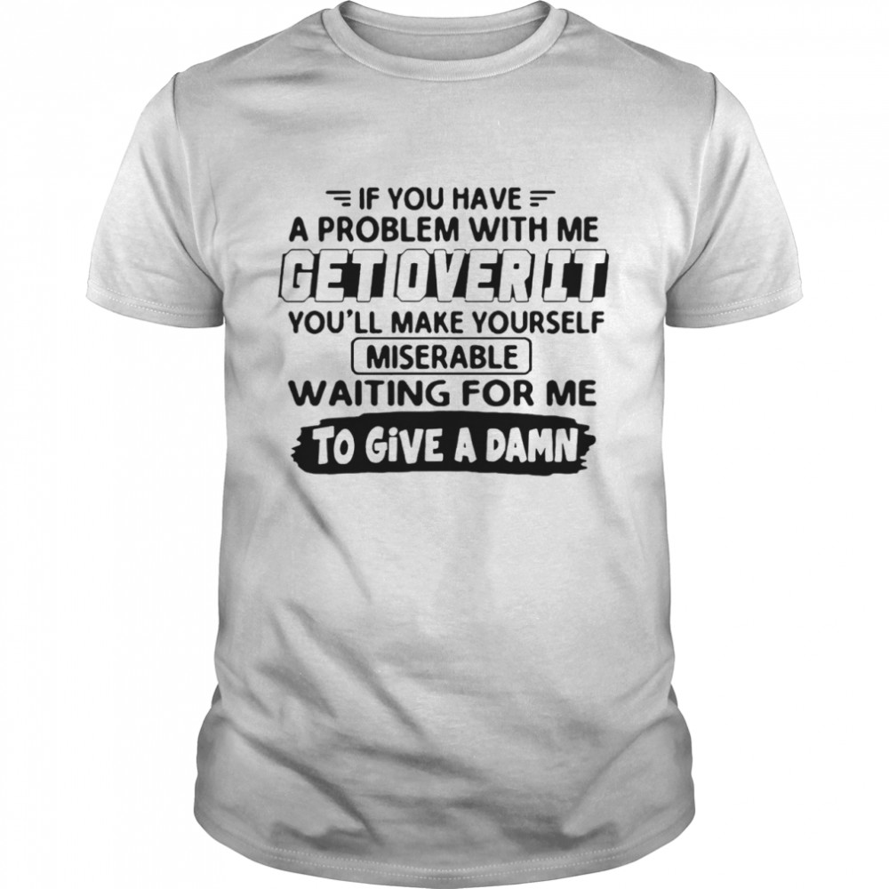 If You Have A Problem With Me Get Over It Youll Make Yourself shirt