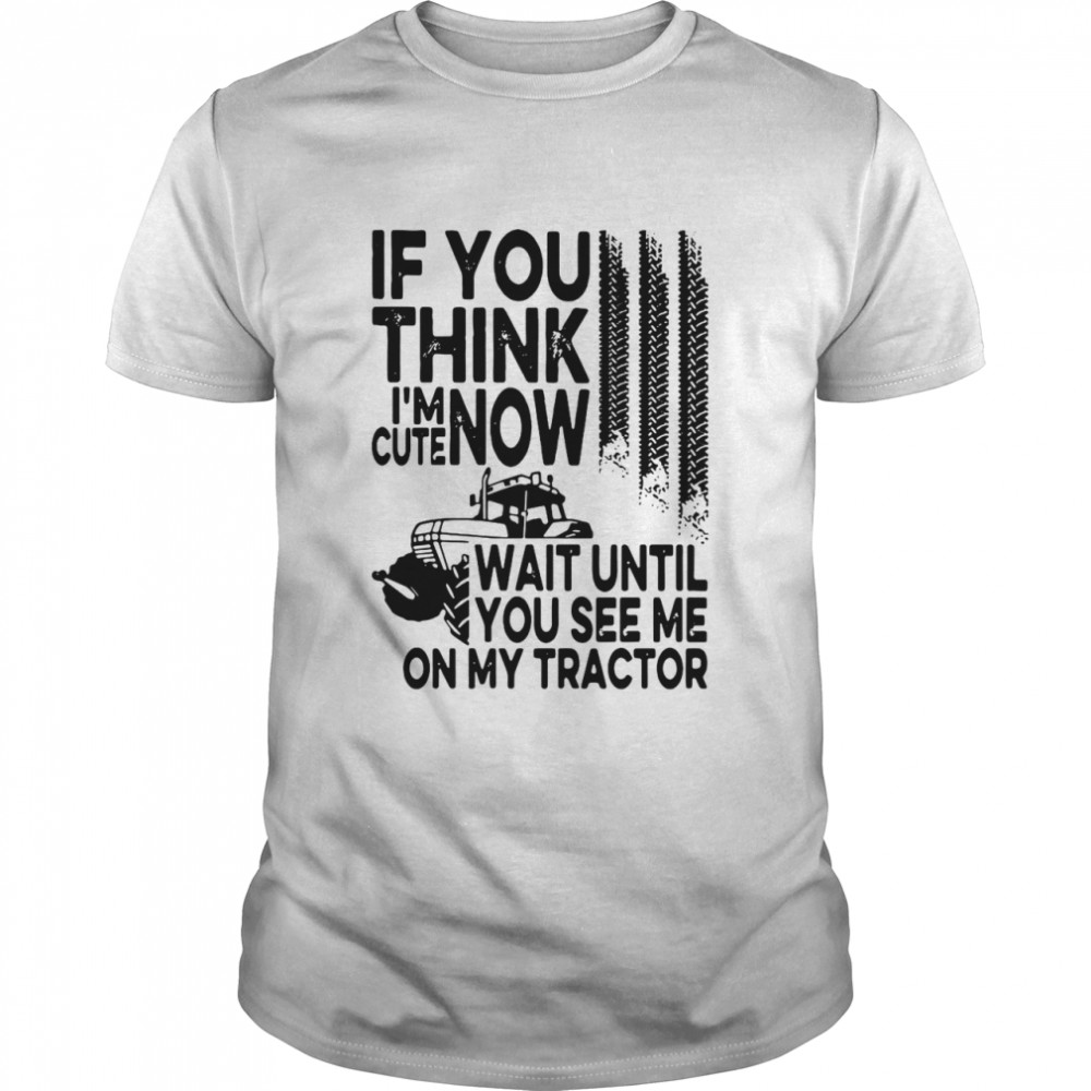 If You Think I’m Cute Now Tractor Wait Until You See Me On My Tractor shirt