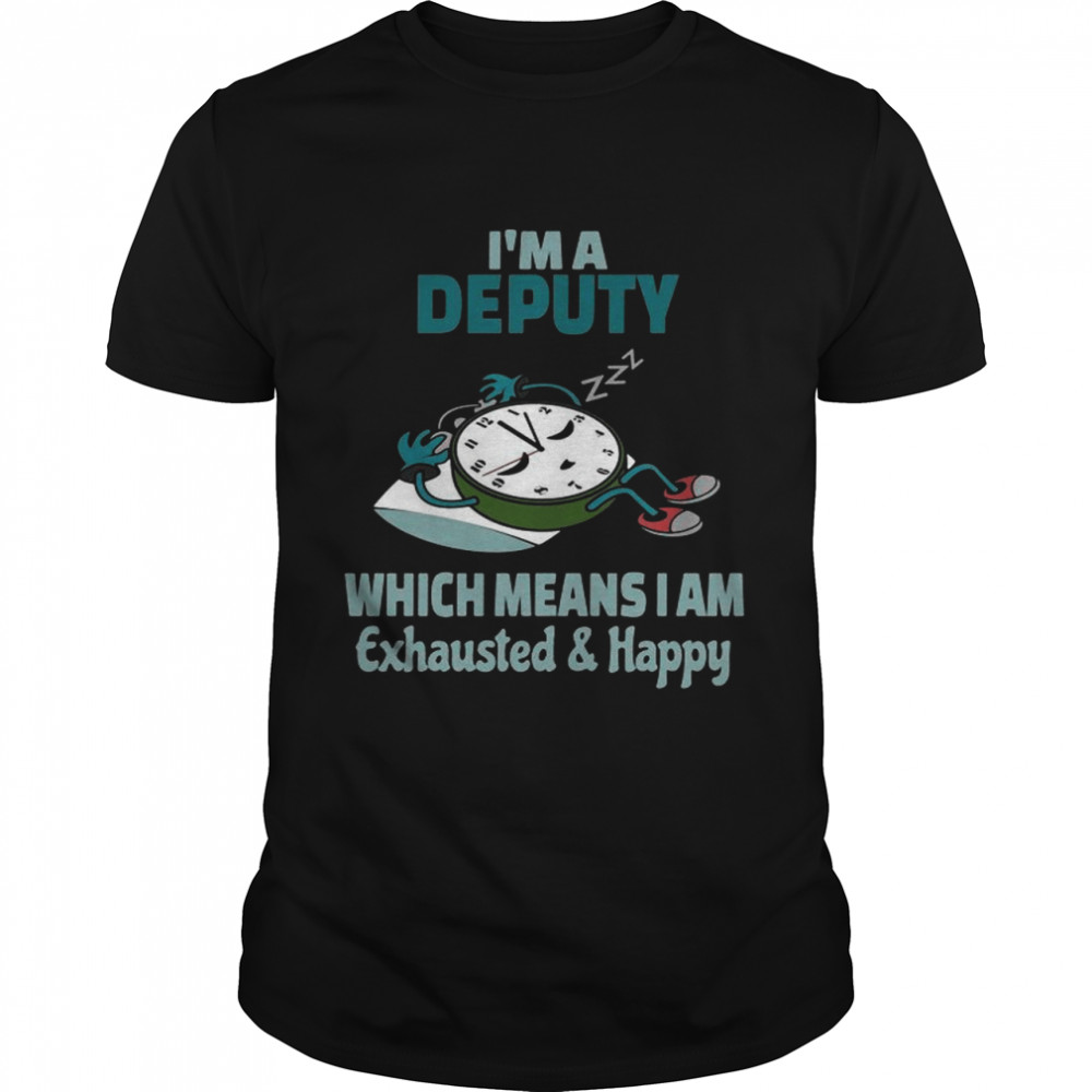 Im A Deputy Which Means I Am Tired Busy Exhausted And Happy shirt