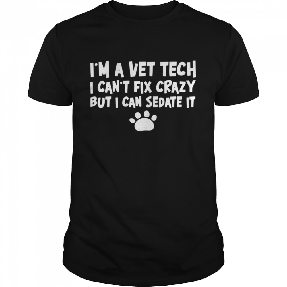 Im A Vet Tech I Cant Fix Crazy But I Can Sedate It shirt