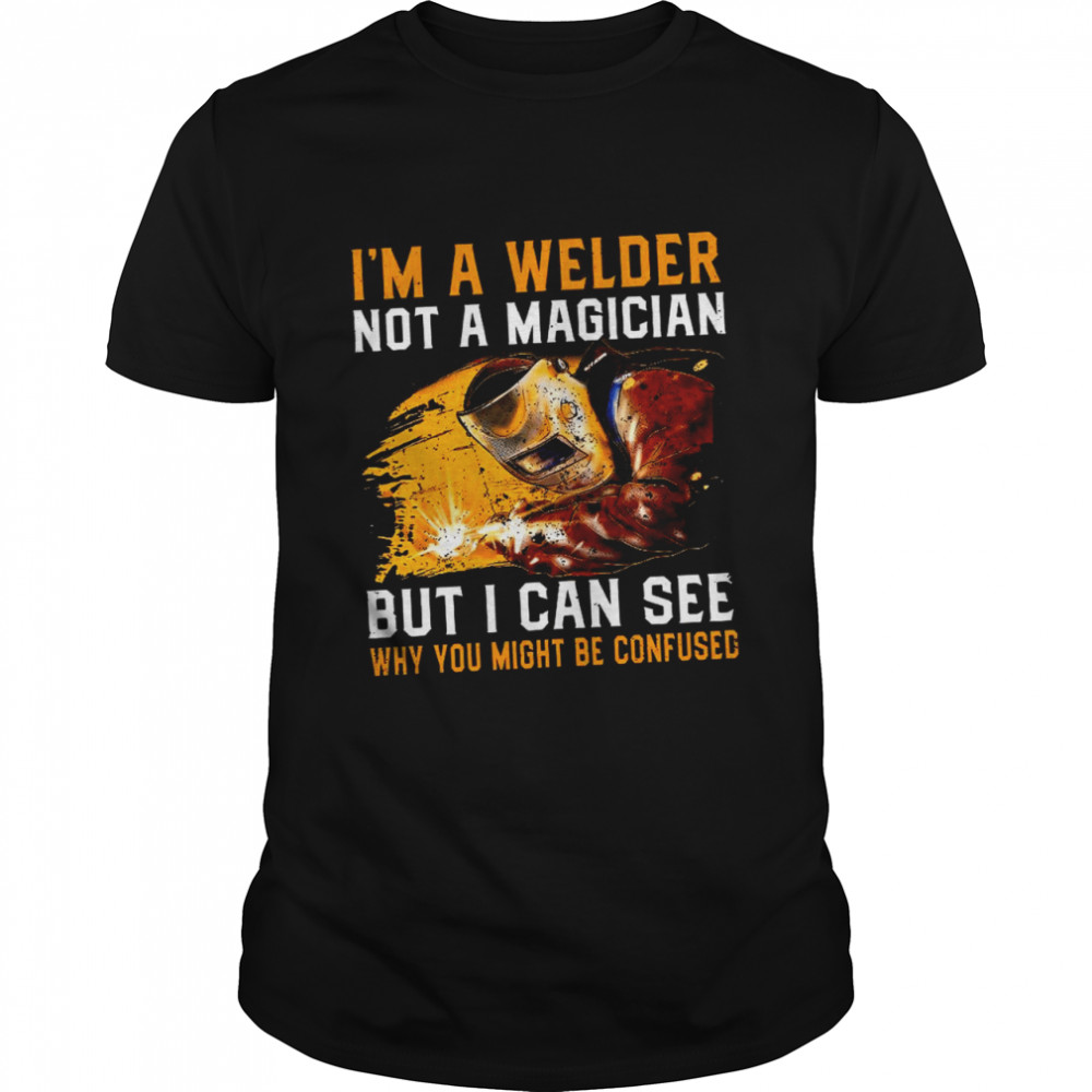 Im A Welder Not A Magician But I Can See Why You Might Be Confused shirt