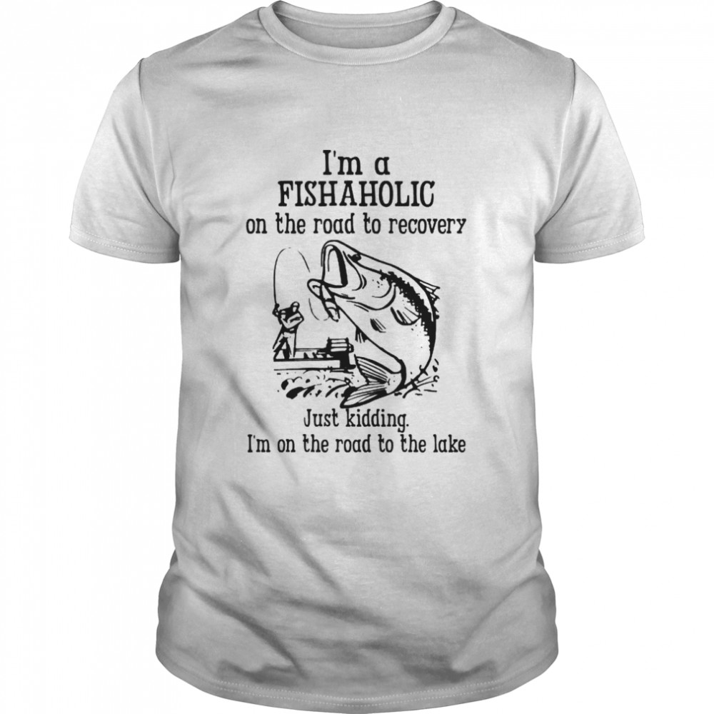 Im a fishaholic on the road to recovery just kidding shirt