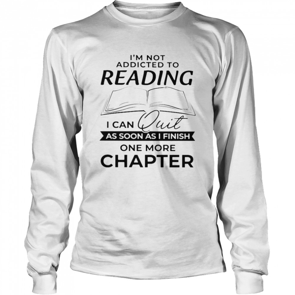 Im not addicted to reading I can quit as soon as I finish one more chapter  Long Sleeved T-shirt