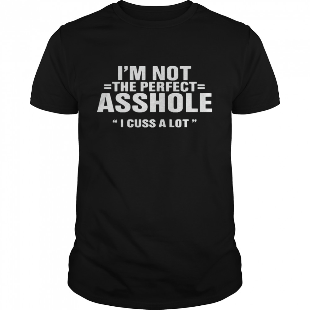 Im not the perfect asshole I cuss a lot shirt