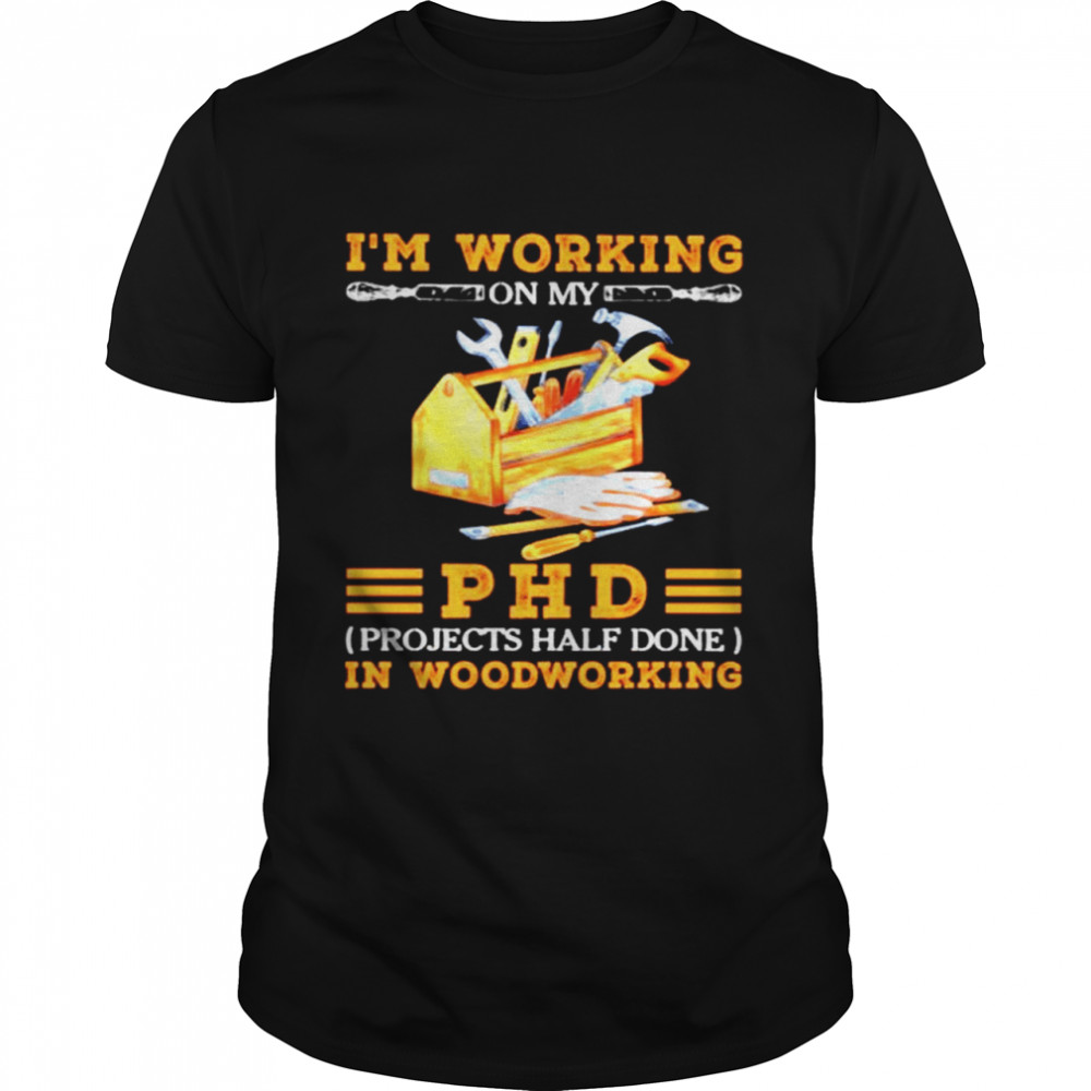 Im working on my PHD projects half done in woodworking shirt