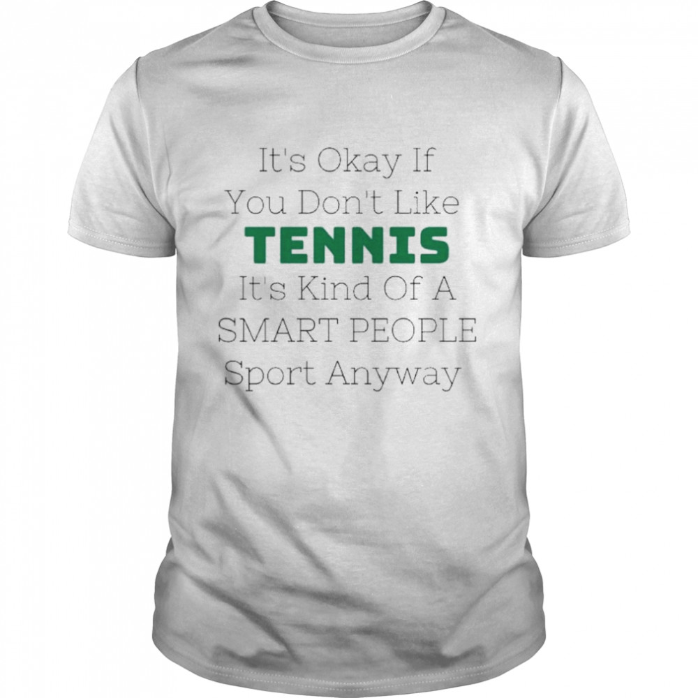 Its okay if you dont like tennis its kind of a smart people sport anyway shirt