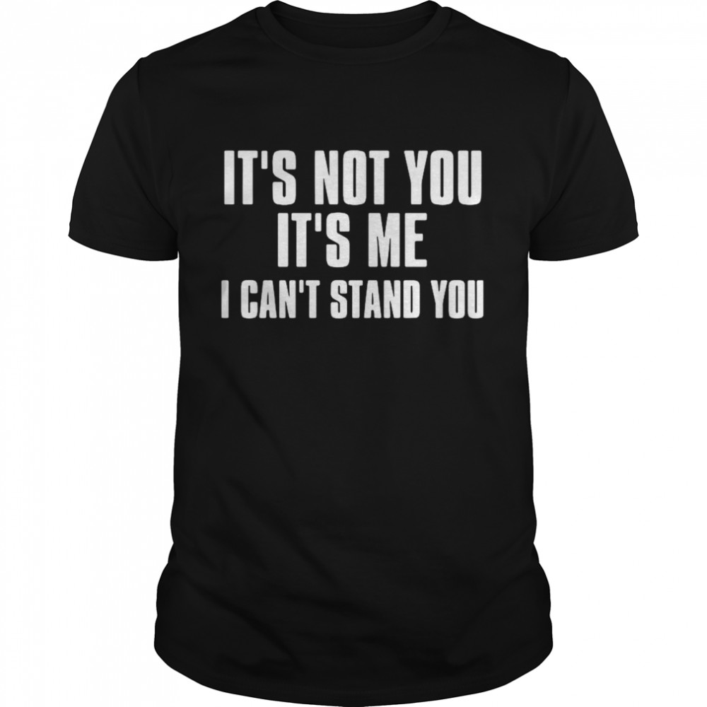 It’s Not You It’s Me I Can’t Stand You shirt