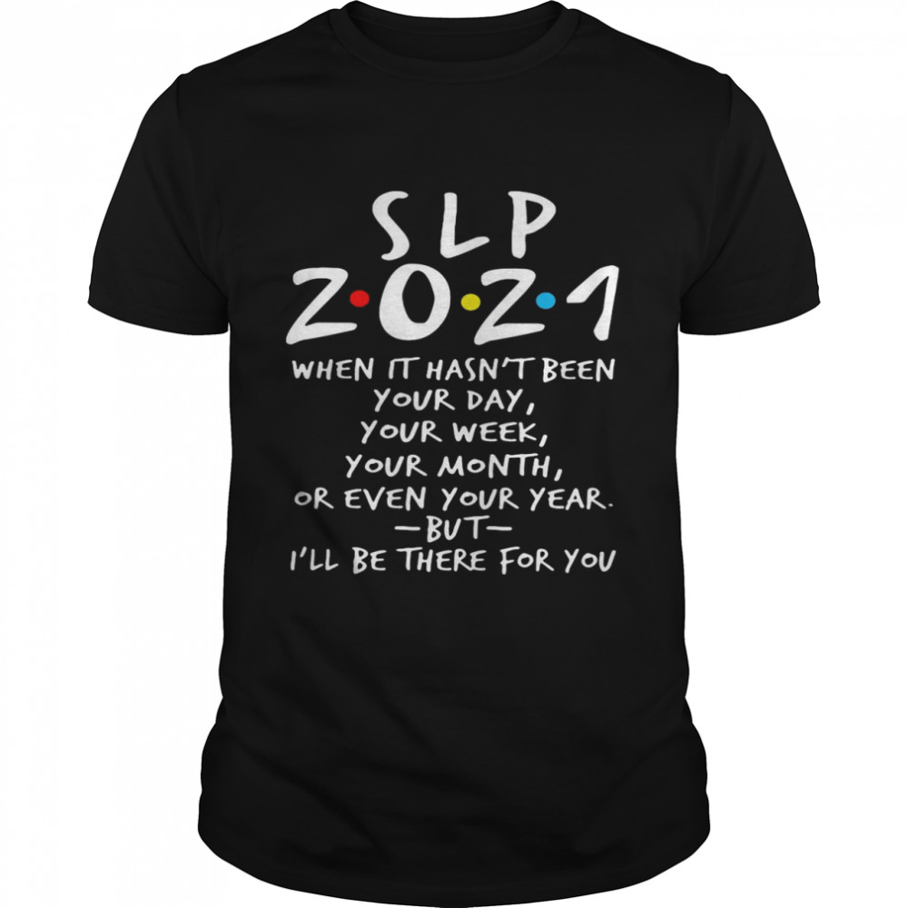 I’ll Be There For You SLP 2021 When It Hasn’t Been Your Day Your Week Your Month Or Even Your Year shirt