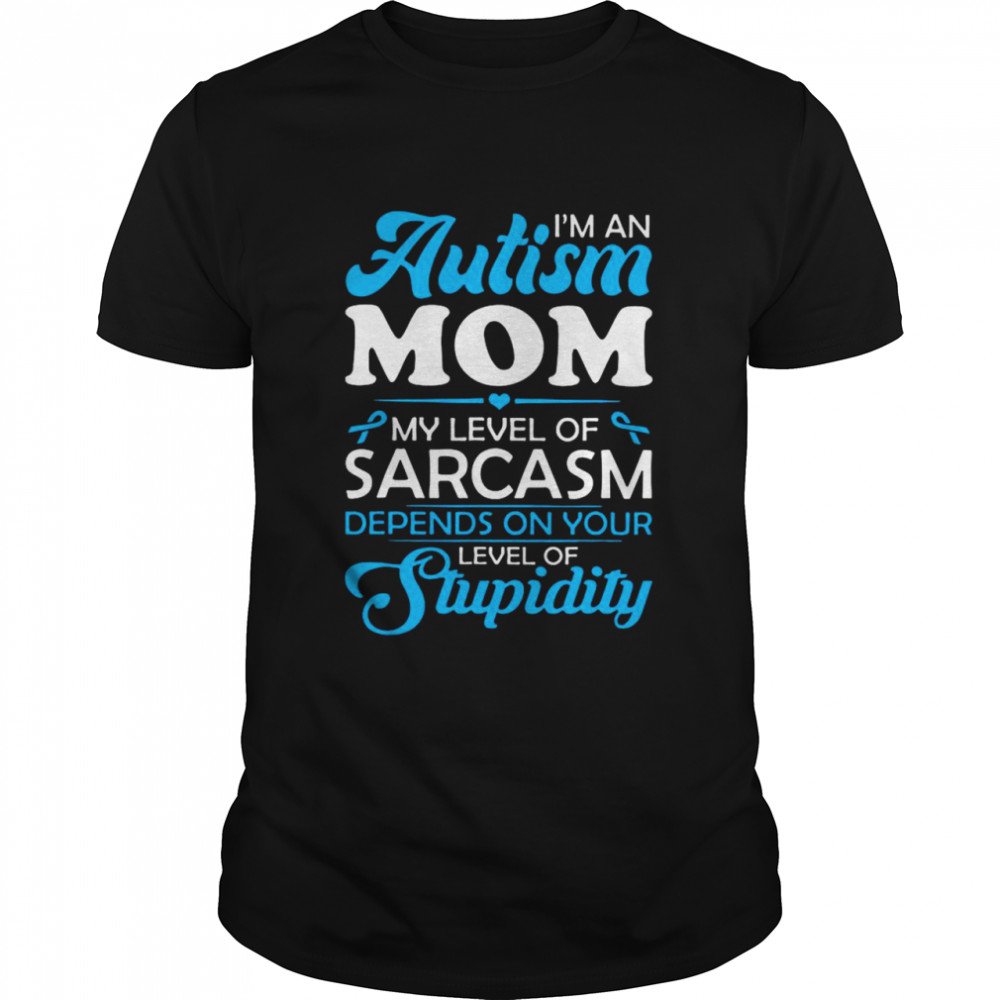 I’m An Autism Mom My Level Of Sarcasm Depends On Your Level Of Stupidity shirt