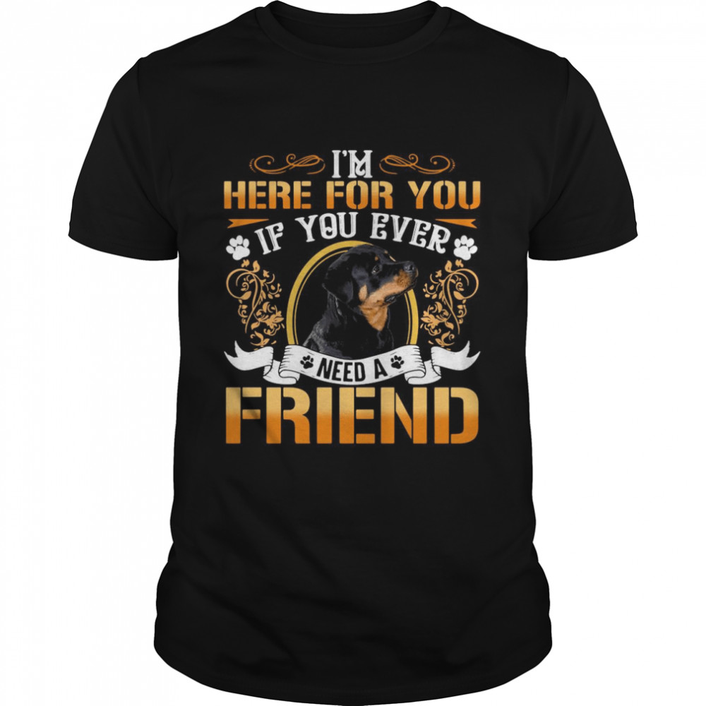 I’m Here For You If You Ever Need A Friend Rottweiler Dog shirt