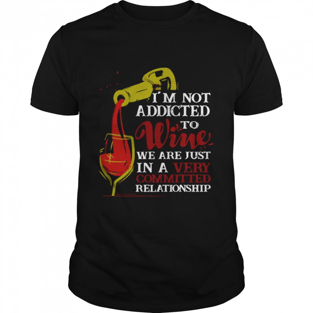 I’m Not Addicted To Wine We Are Just In A Very Committed Relationship shirt