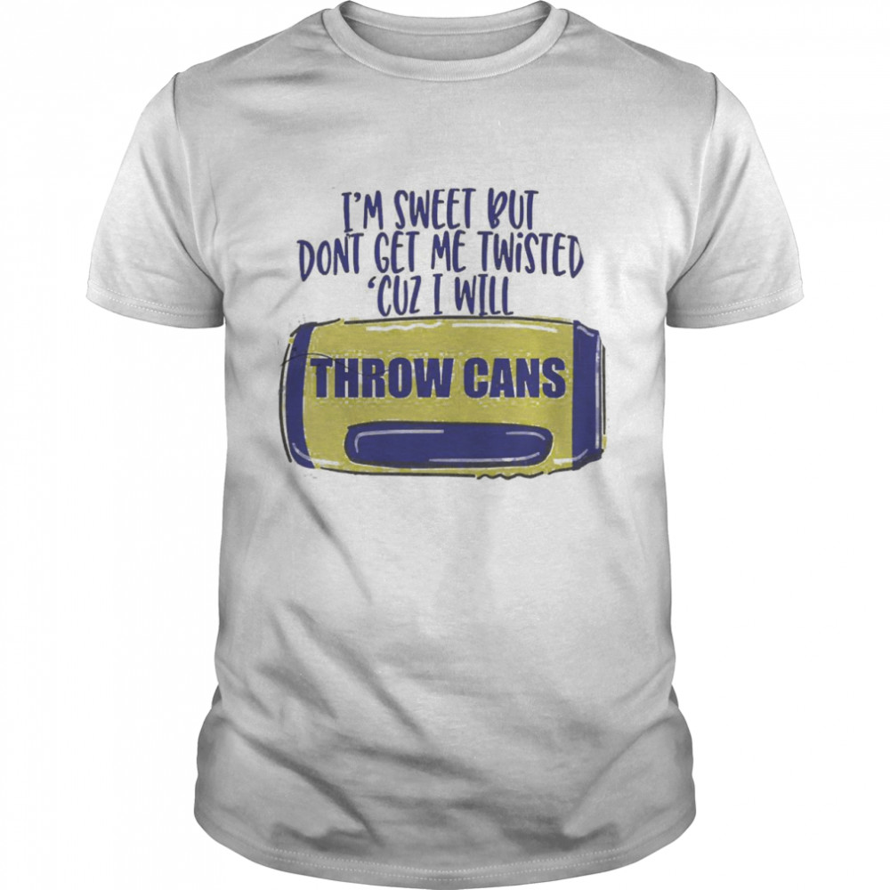 I’m Sweet But Don’t Get Me Twisted Cuz I Will Throw Cans shirt