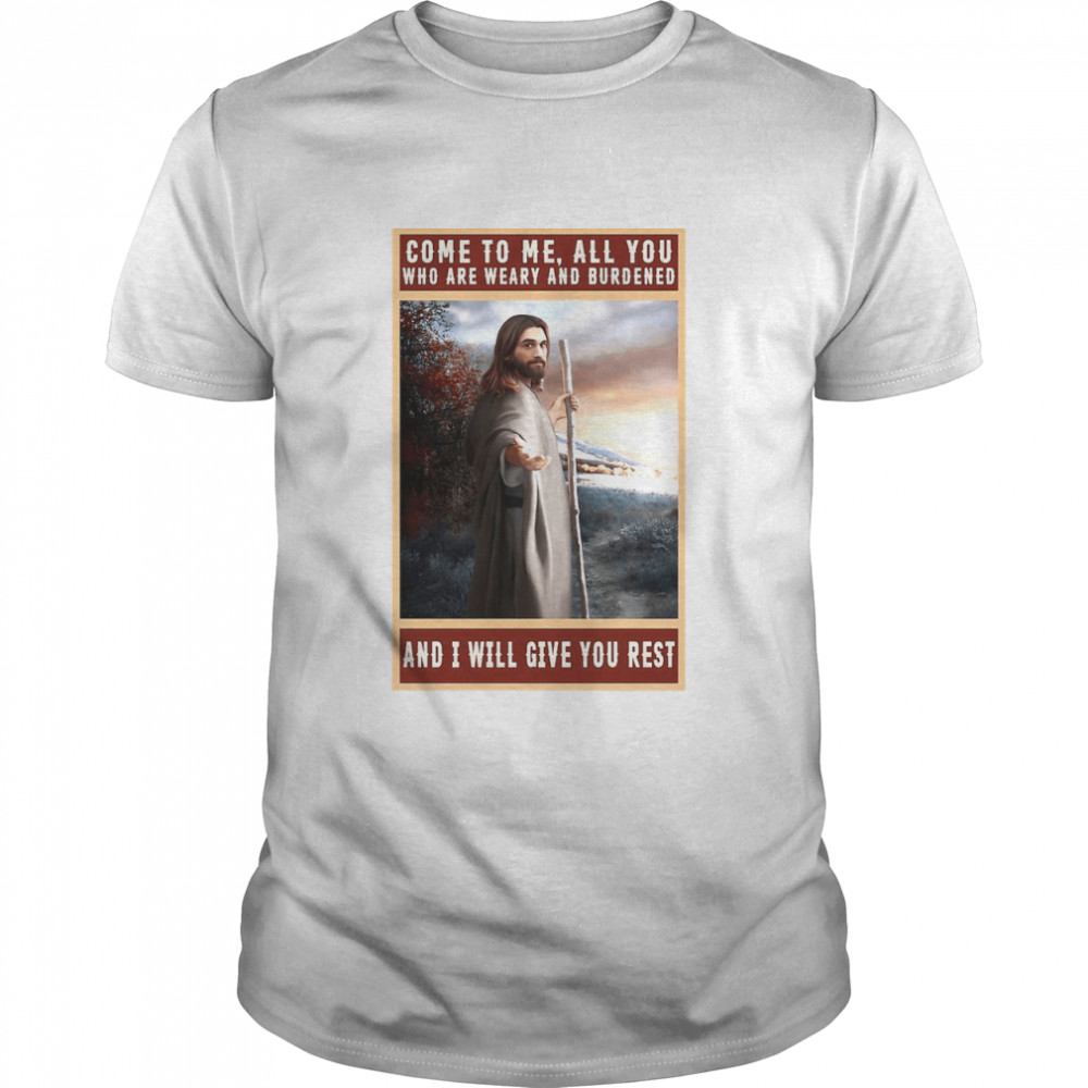 Jesus Christ Come To Me All You Who Are Weary And Burdened And I Will Give You Rest shirt