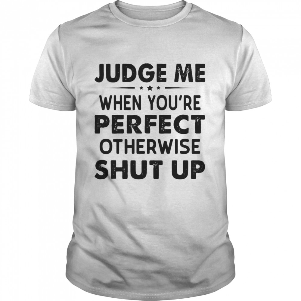 Judge Me When You Re Perfect Otherwise Shut Up shirt