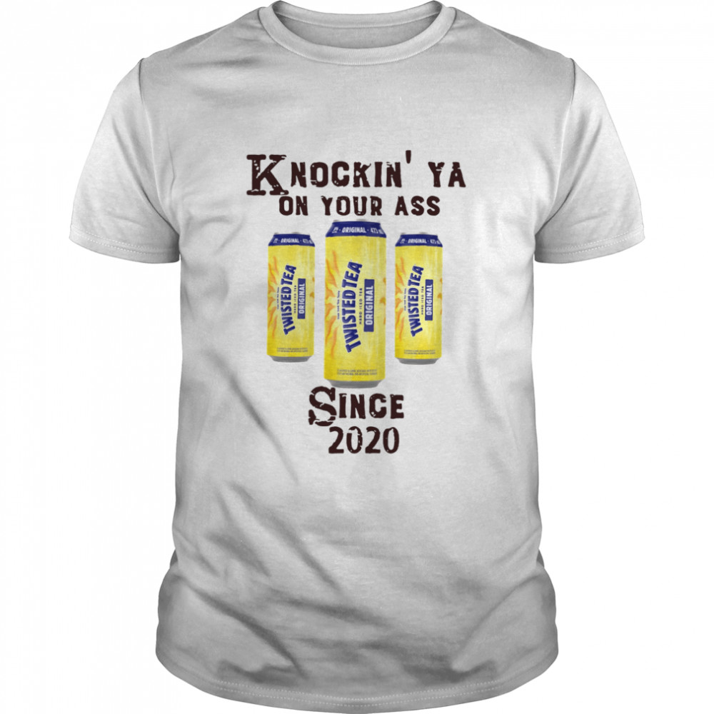 Knockin Ya On Your As Twisted Tea Original Since 2020 shirt