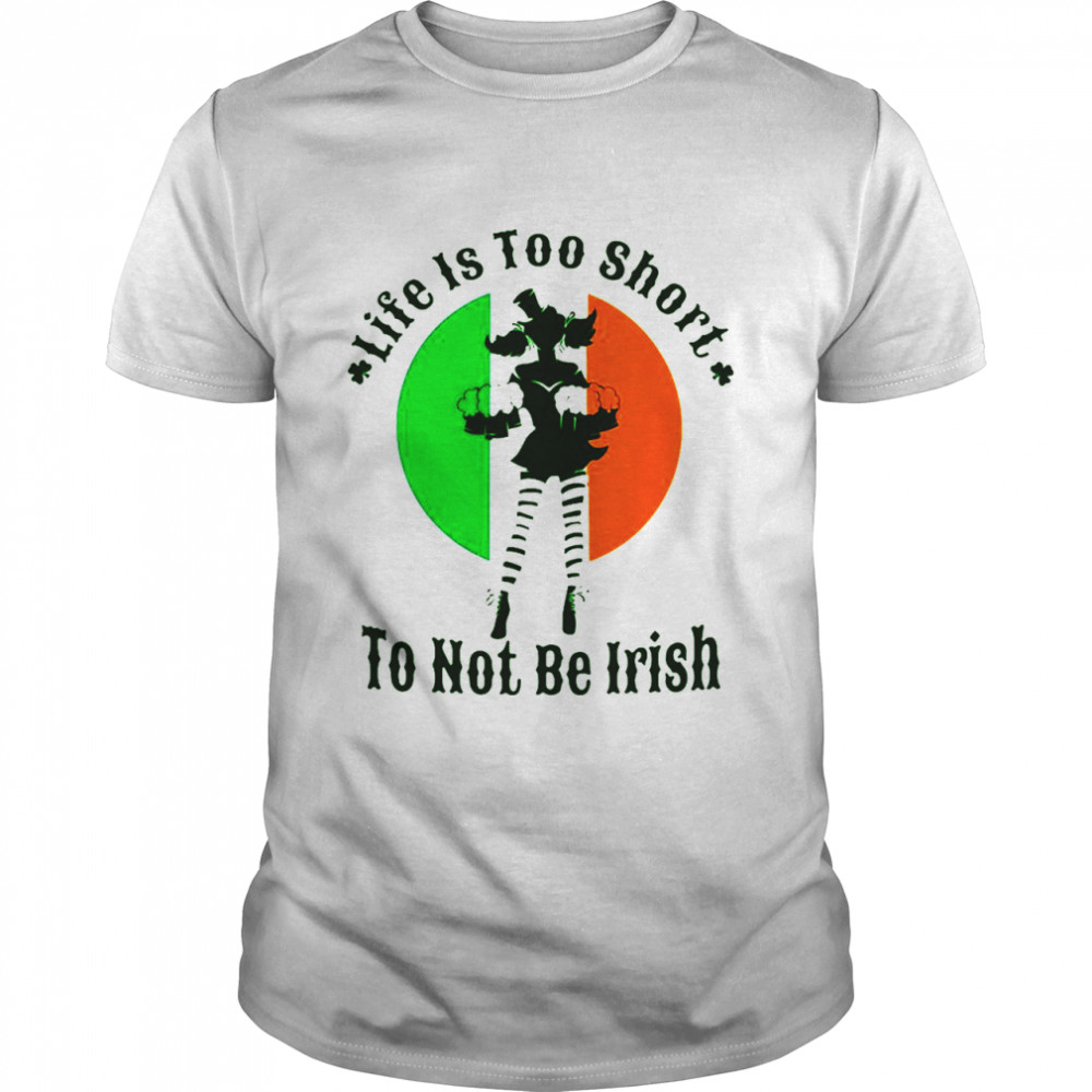 Life Is Too Short To Not Be Irish shirt