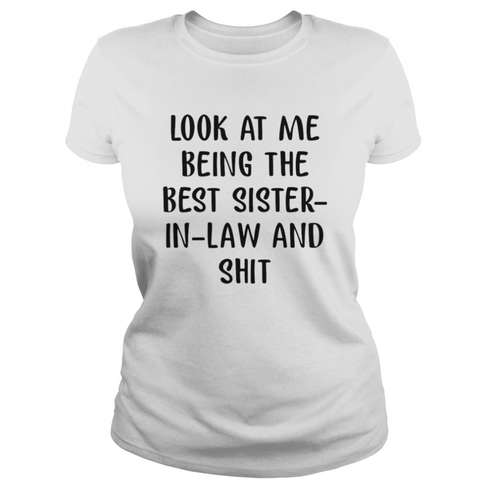 Look At Me Being The Best Sister In Law And Shit  Classic Women's T-shirt