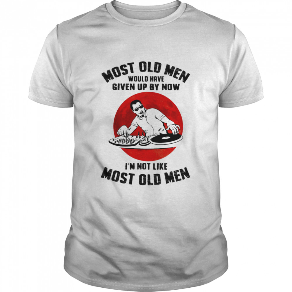 Most Old Men Would Have Given Up By Now I’m Not Like Most Old Men Dj Moonblood shirt