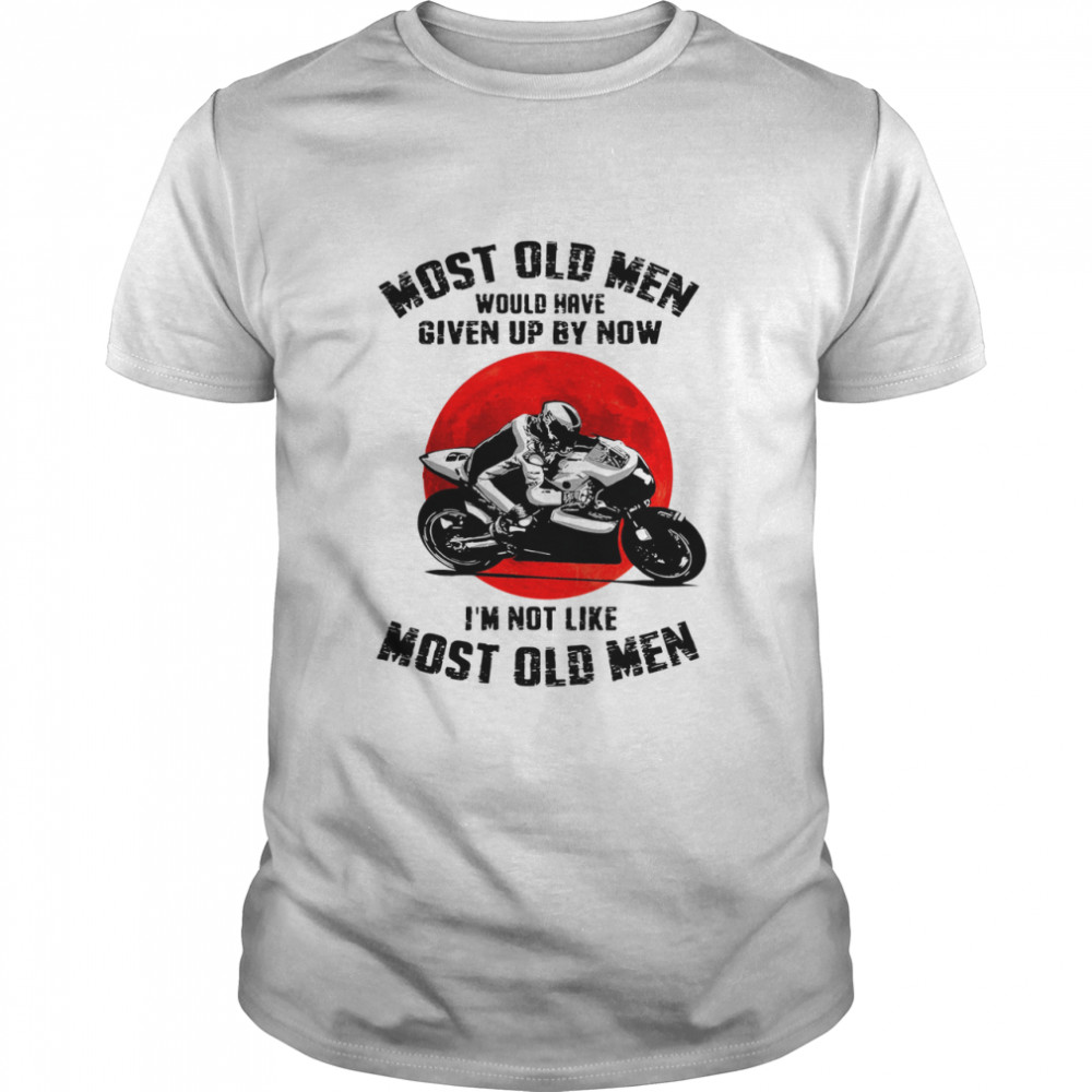 Most old men would have given up by now Im not like most old men shirt