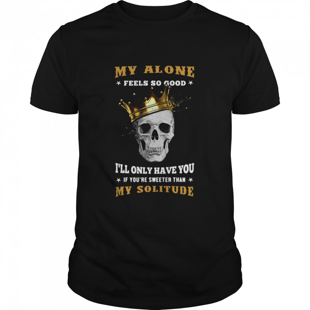 My Alone Feels So Good I’ll Only Have You If You’re Sweeter Than My Solitude King Skull shirt