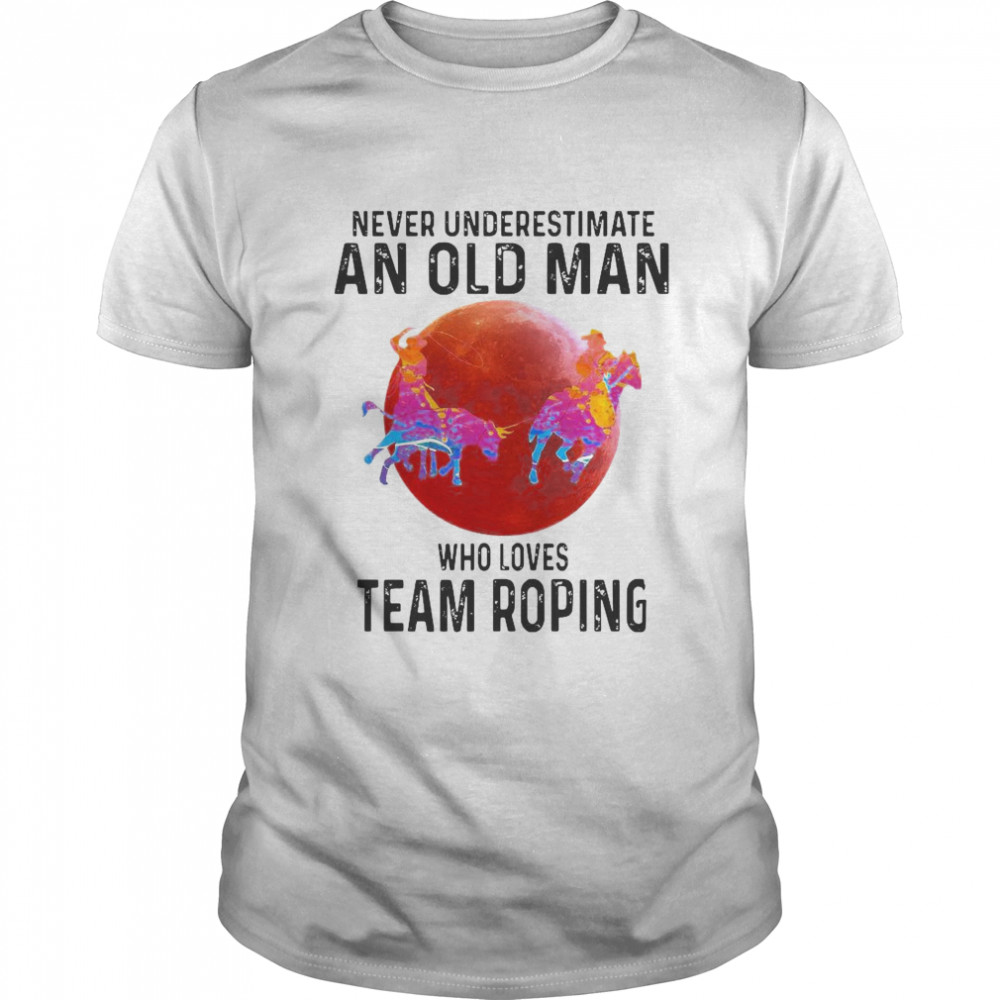 Never Underestimate An Old Man Who Loves Team Roping shirt