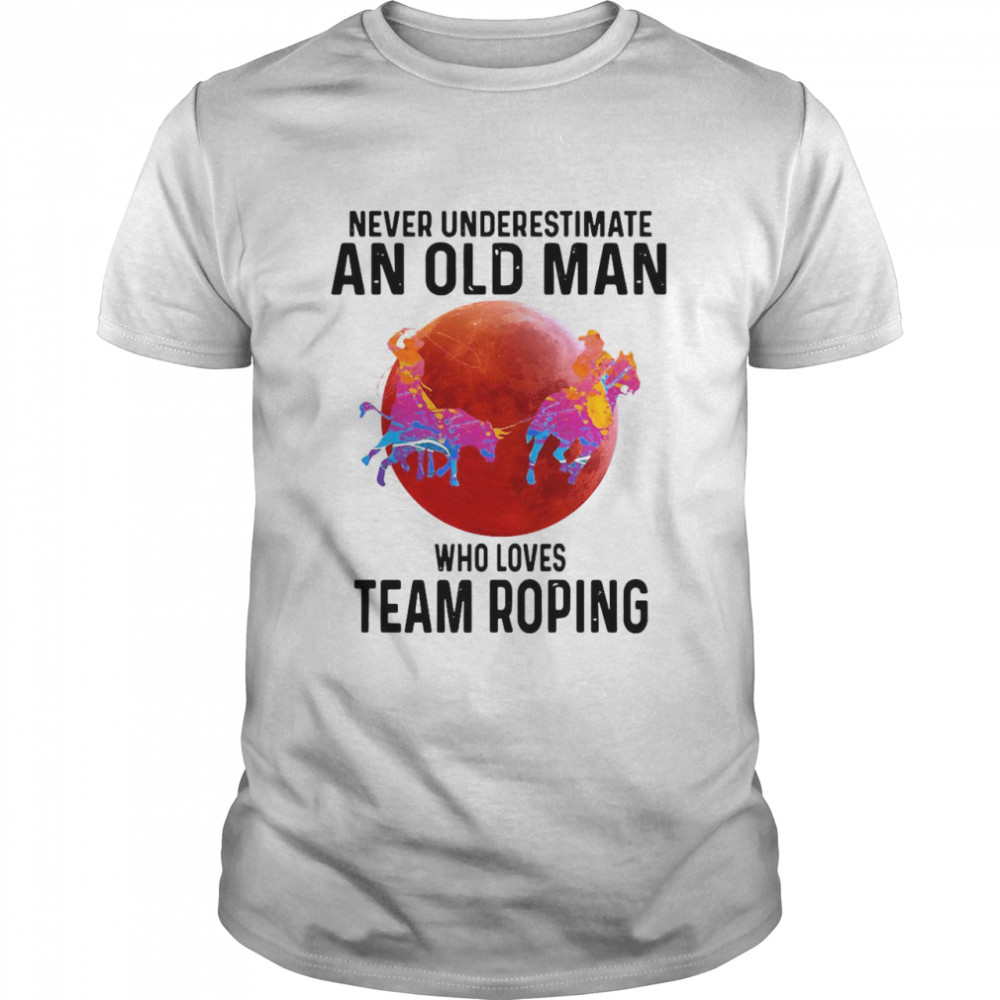 Never Understimate An Old Man Who Loves Team Roping shirt