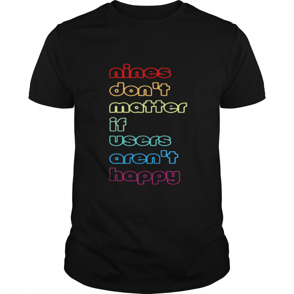 Nines dont matter if users arent happy shirt