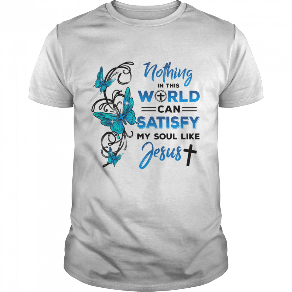 Nothing In This World Can Satisfy My Soul Like Jesus shirt