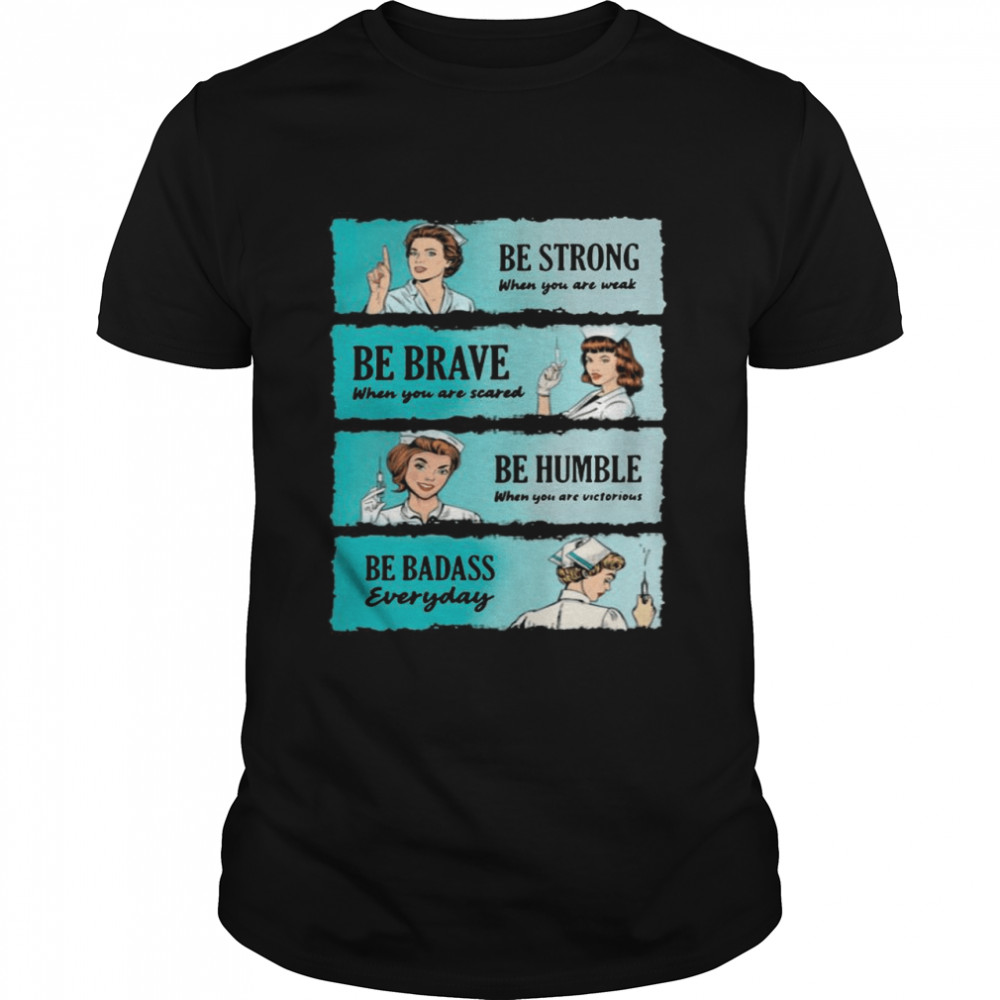 Nurse Women Be Strong When You Are Weak Be Brave Be Humble Be Badass Everyday shirt