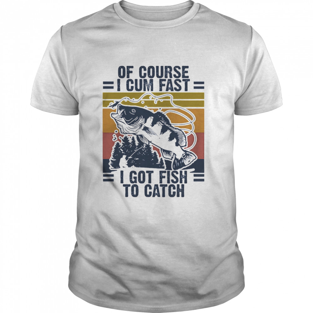 Of course I cum fast I got Fish to catch vintage shirt