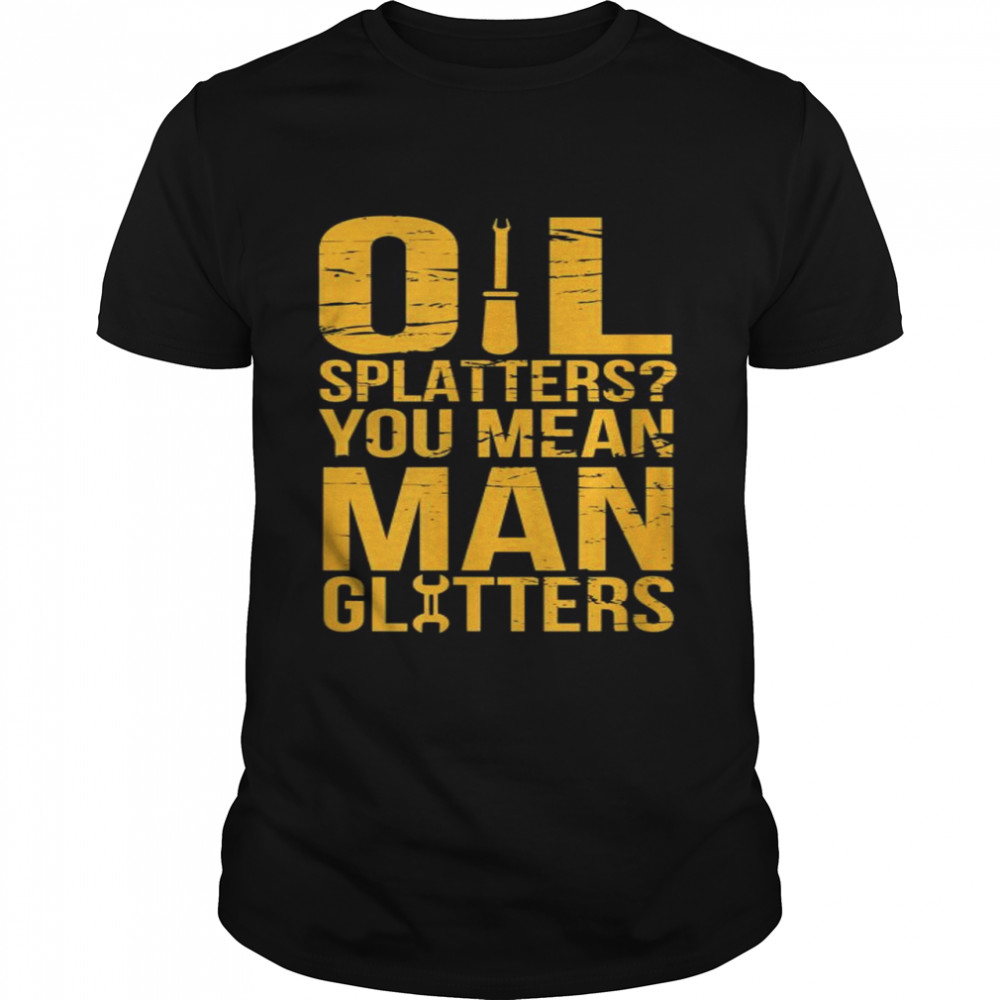 Oil Splatters You Mean Man Glitters Mechanics shirt