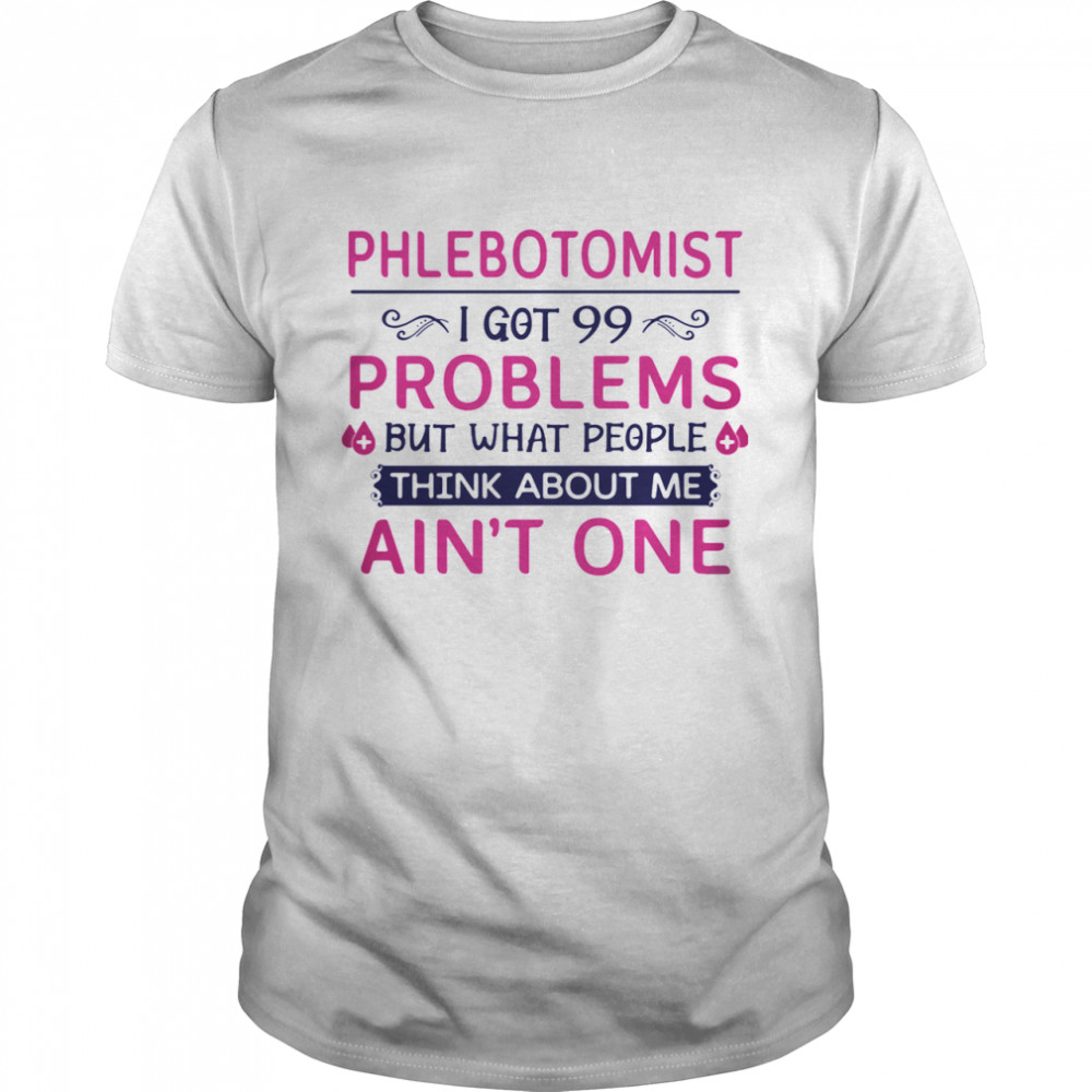 Phlebotomist I Got 99 Problems But What People Think Anout Me Ain’t One Quote shirt