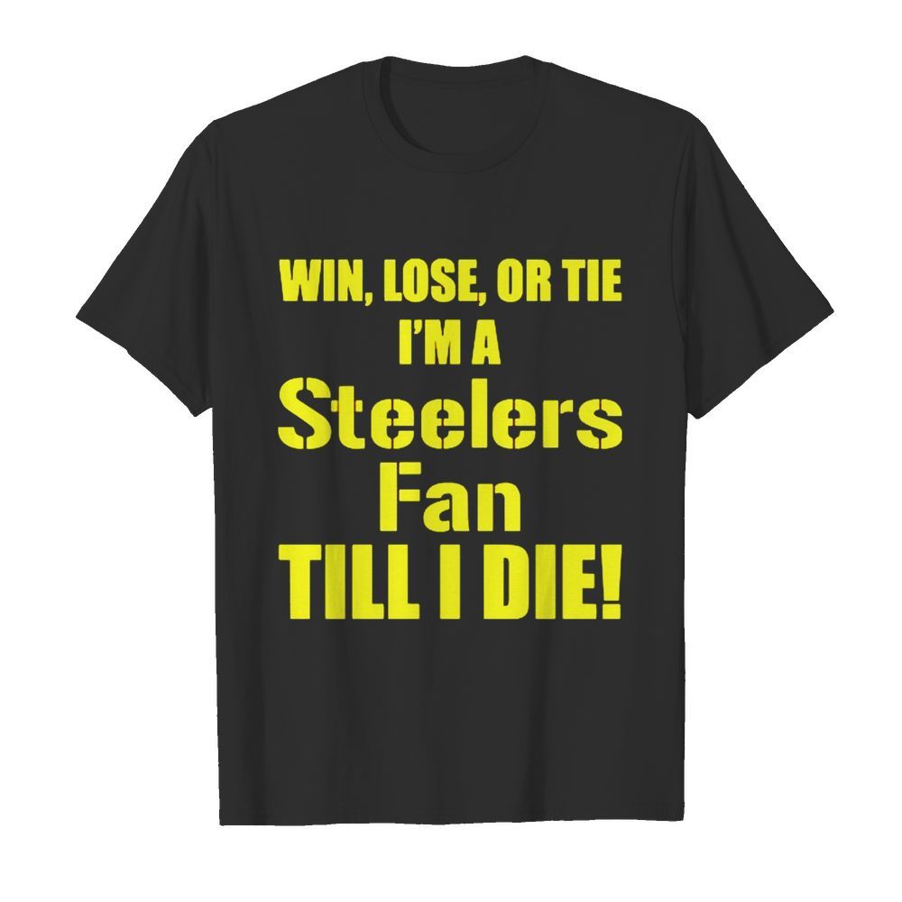 Pittsburgh Steelers Win lose or tie Im a Steelers fan till I die shirt